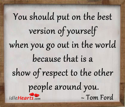 You Should Put On The Best Version Of Yourself…