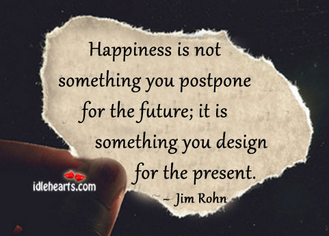 Happiness Is Not Something You Postpone For The Future…